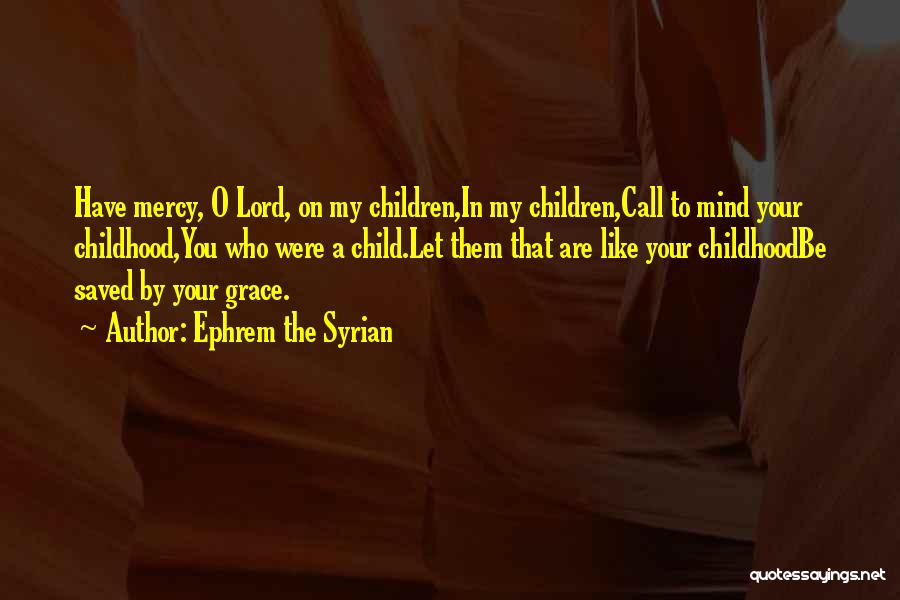 Ephrem The Syrian Quotes: Have Mercy, O Lord, On My Children,in My Children,call To Mind Your Childhood,you Who Were A Child.let Them That Are