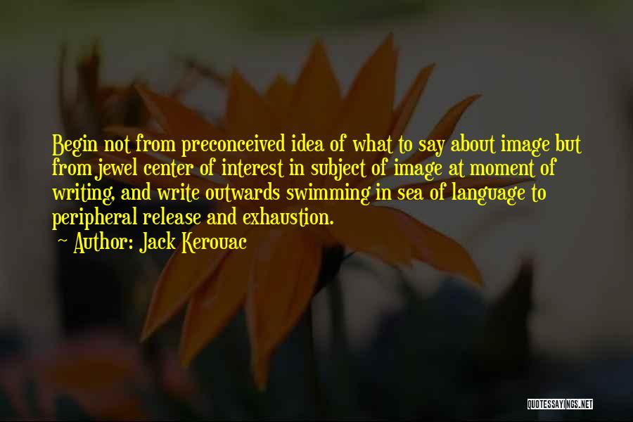 Jack Kerouac Quotes: Begin Not From Preconceived Idea Of What To Say About Image But From Jewel Center Of Interest In Subject Of