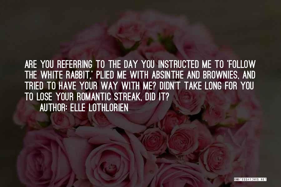 Elle Lothlorien Quotes: Are You Referring To The Day You Instructed Me To 'follow The White Rabbit,' Plied Me With Absinthe And Brownies,