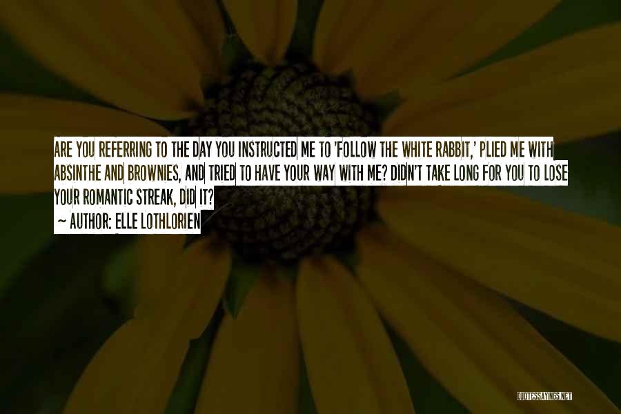 Elle Lothlorien Quotes: Are You Referring To The Day You Instructed Me To 'follow The White Rabbit,' Plied Me With Absinthe And Brownies,