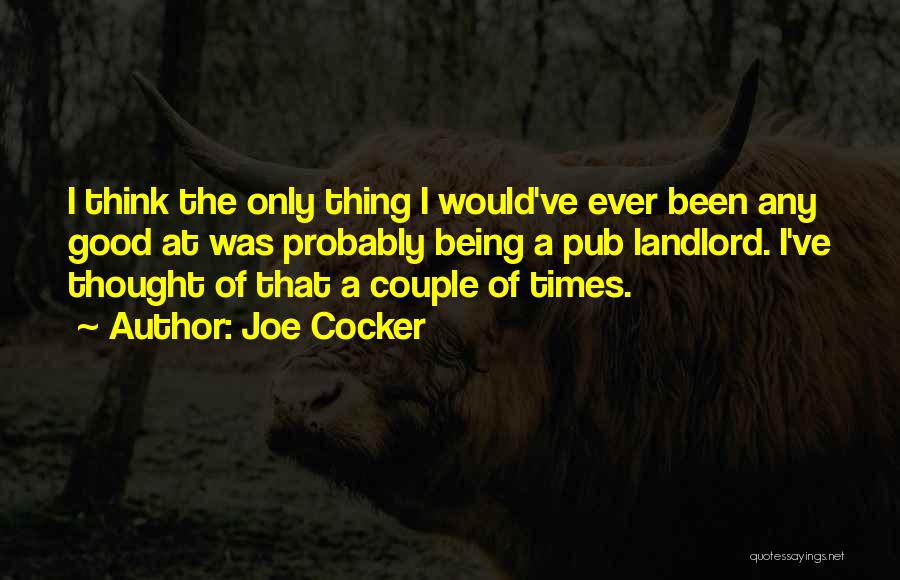 Joe Cocker Quotes: I Think The Only Thing I Would've Ever Been Any Good At Was Probably Being A Pub Landlord. I've Thought