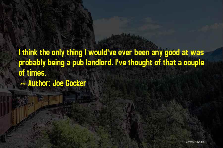 Joe Cocker Quotes: I Think The Only Thing I Would've Ever Been Any Good At Was Probably Being A Pub Landlord. I've Thought