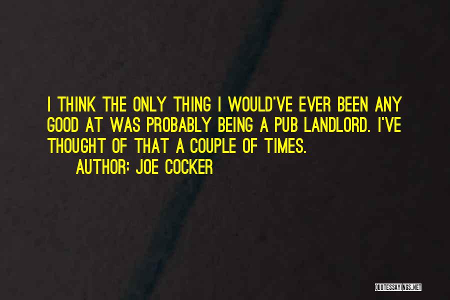 Joe Cocker Quotes: I Think The Only Thing I Would've Ever Been Any Good At Was Probably Being A Pub Landlord. I've Thought