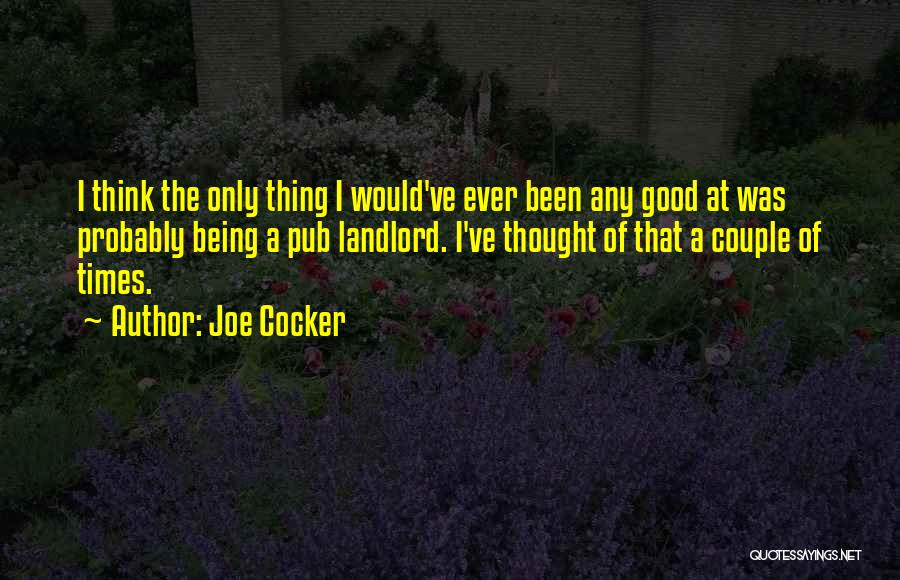 Joe Cocker Quotes: I Think The Only Thing I Would've Ever Been Any Good At Was Probably Being A Pub Landlord. I've Thought