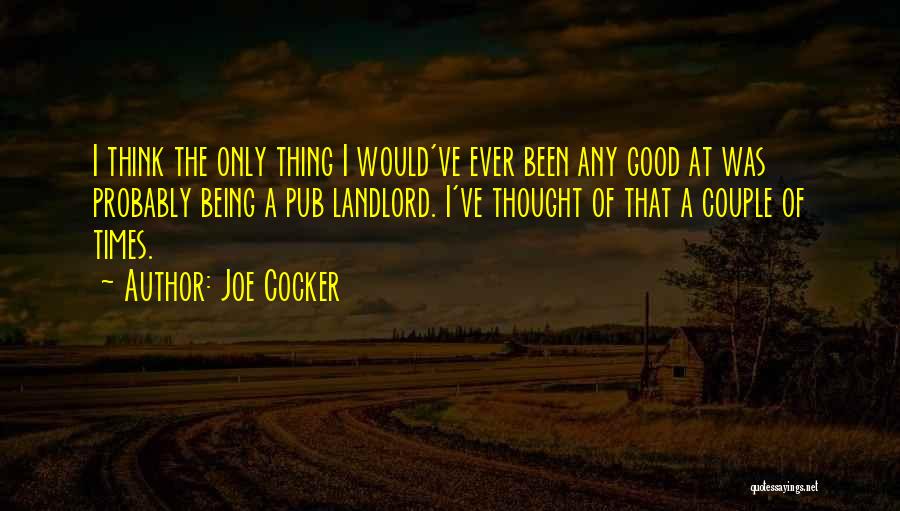 Joe Cocker Quotes: I Think The Only Thing I Would've Ever Been Any Good At Was Probably Being A Pub Landlord. I've Thought