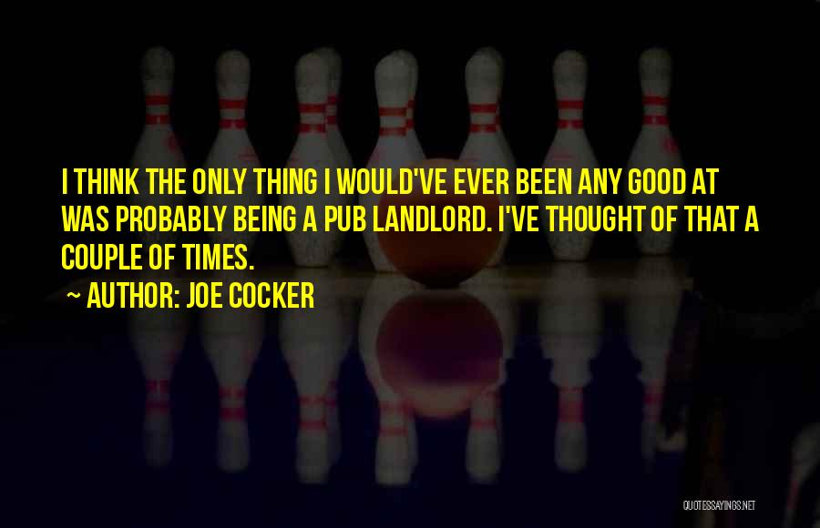 Joe Cocker Quotes: I Think The Only Thing I Would've Ever Been Any Good At Was Probably Being A Pub Landlord. I've Thought