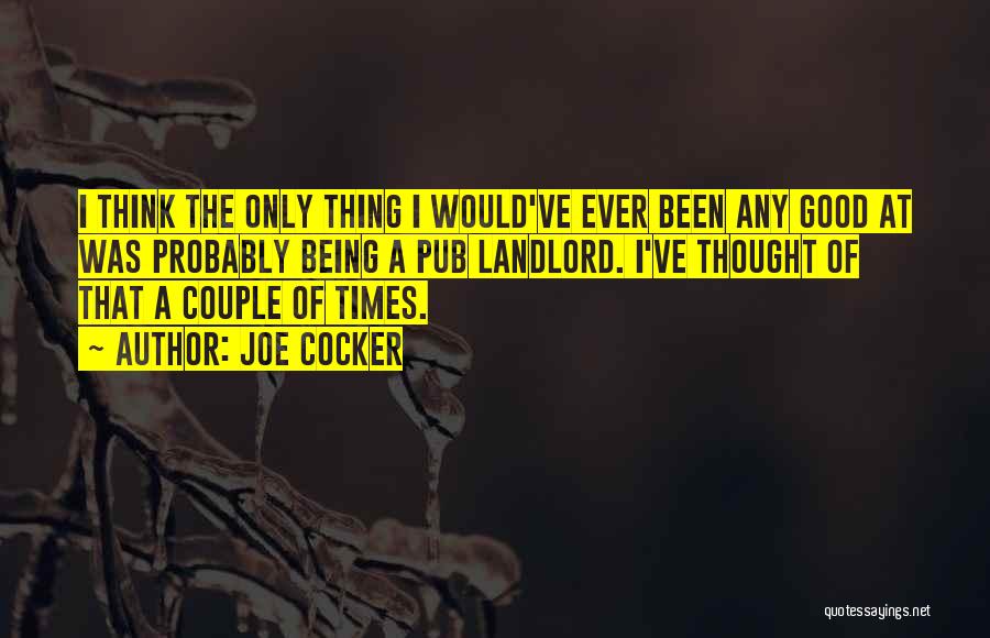 Joe Cocker Quotes: I Think The Only Thing I Would've Ever Been Any Good At Was Probably Being A Pub Landlord. I've Thought