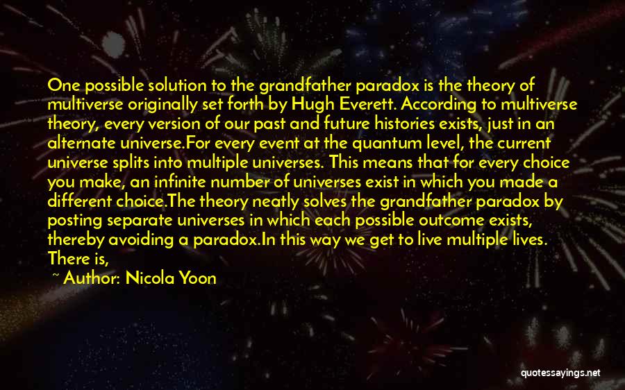 Nicola Yoon Quotes: One Possible Solution To The Grandfather Paradox Is The Theory Of Multiverse Originally Set Forth By Hugh Everett. According To