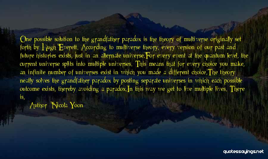 Nicola Yoon Quotes: One Possible Solution To The Grandfather Paradox Is The Theory Of Multiverse Originally Set Forth By Hugh Everett. According To