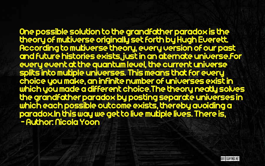 Nicola Yoon Quotes: One Possible Solution To The Grandfather Paradox Is The Theory Of Multiverse Originally Set Forth By Hugh Everett. According To