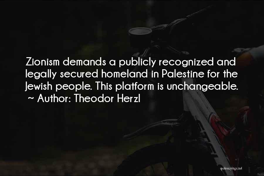 Theodor Herzl Quotes: Zionism Demands A Publicly Recognized And Legally Secured Homeland In Palestine For The Jewish People. This Platform Is Unchangeable.