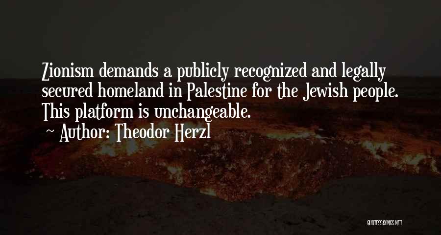 Theodor Herzl Quotes: Zionism Demands A Publicly Recognized And Legally Secured Homeland In Palestine For The Jewish People. This Platform Is Unchangeable.