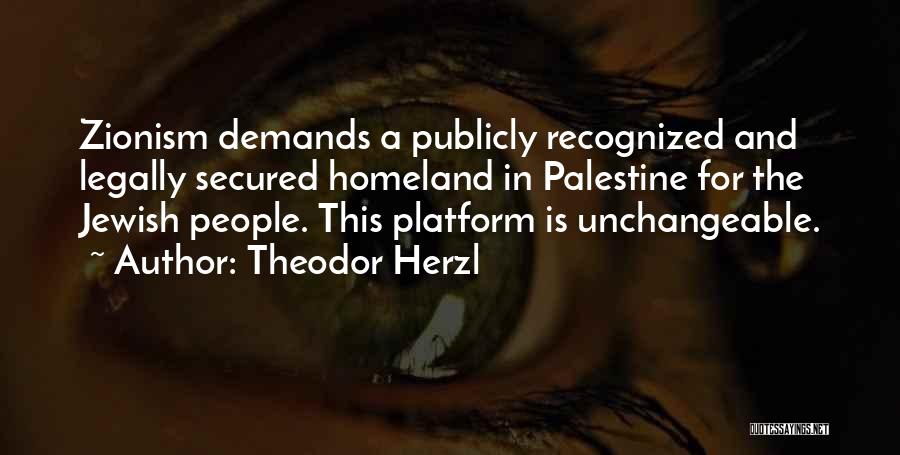 Theodor Herzl Quotes: Zionism Demands A Publicly Recognized And Legally Secured Homeland In Palestine For The Jewish People. This Platform Is Unchangeable.