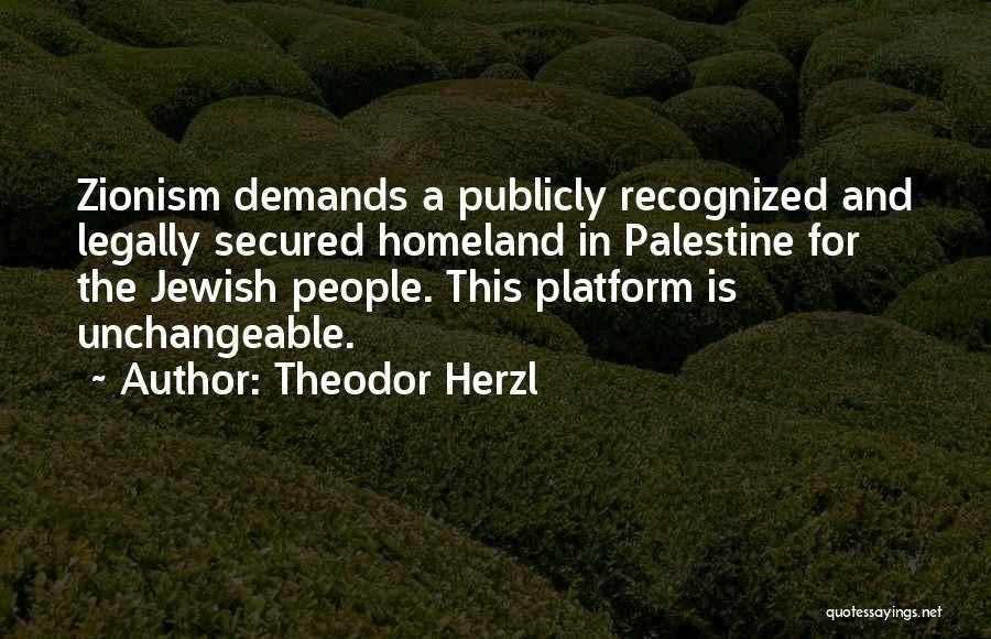 Theodor Herzl Quotes: Zionism Demands A Publicly Recognized And Legally Secured Homeland In Palestine For The Jewish People. This Platform Is Unchangeable.
