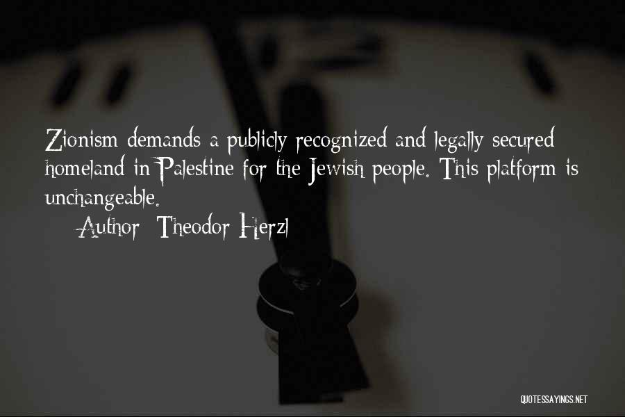 Theodor Herzl Quotes: Zionism Demands A Publicly Recognized And Legally Secured Homeland In Palestine For The Jewish People. This Platform Is Unchangeable.