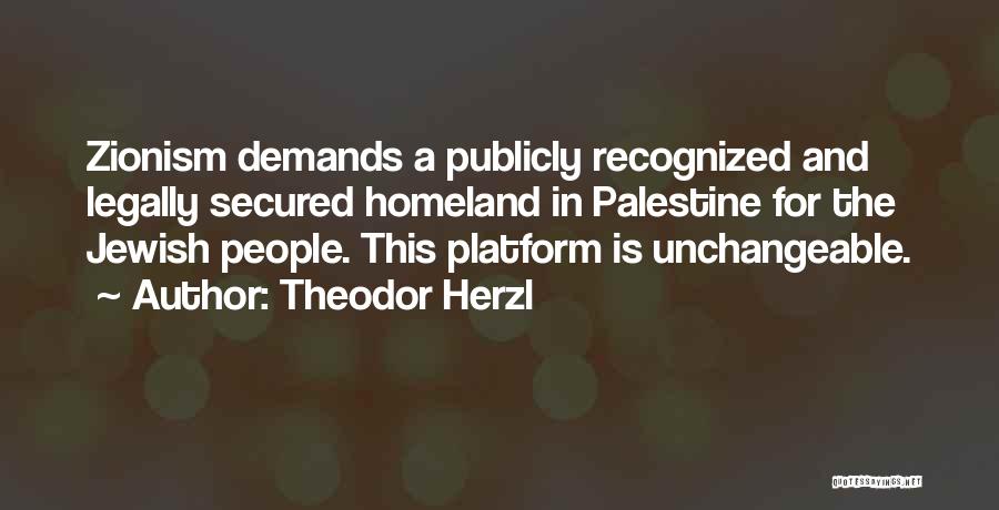 Theodor Herzl Quotes: Zionism Demands A Publicly Recognized And Legally Secured Homeland In Palestine For The Jewish People. This Platform Is Unchangeable.