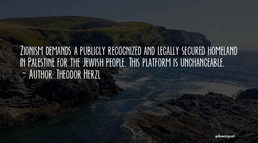 Theodor Herzl Quotes: Zionism Demands A Publicly Recognized And Legally Secured Homeland In Palestine For The Jewish People. This Platform Is Unchangeable.
