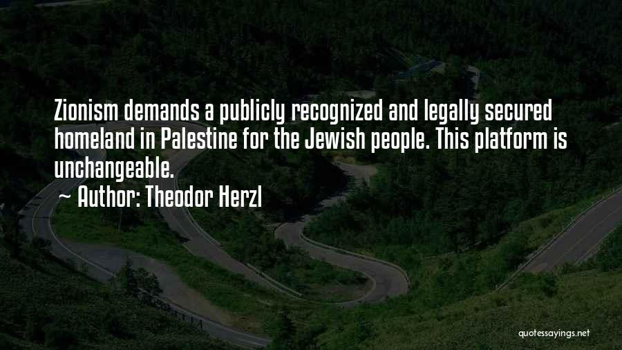 Theodor Herzl Quotes: Zionism Demands A Publicly Recognized And Legally Secured Homeland In Palestine For The Jewish People. This Platform Is Unchangeable.