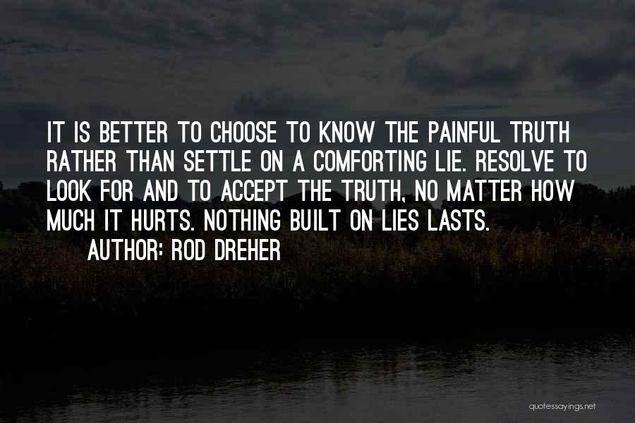 Rod Dreher Quotes: It Is Better To Choose To Know The Painful Truth Rather Than Settle On A Comforting Lie. Resolve To Look