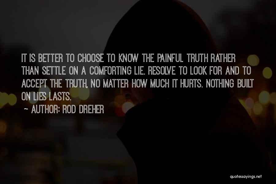 Rod Dreher Quotes: It Is Better To Choose To Know The Painful Truth Rather Than Settle On A Comforting Lie. Resolve To Look