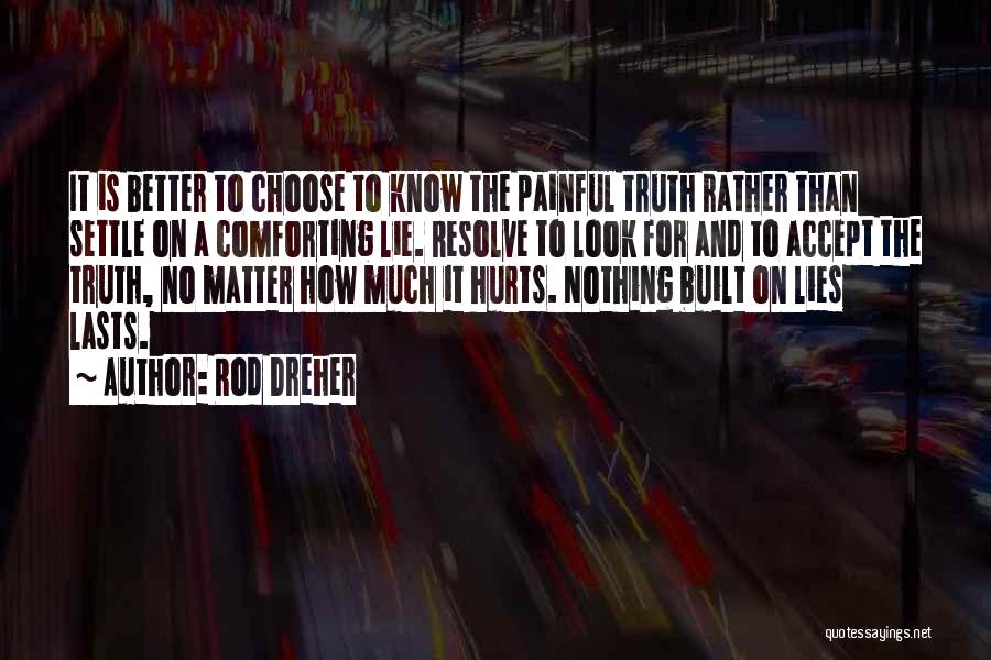 Rod Dreher Quotes: It Is Better To Choose To Know The Painful Truth Rather Than Settle On A Comforting Lie. Resolve To Look