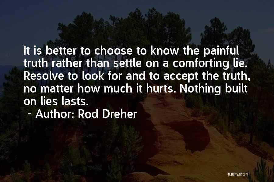 Rod Dreher Quotes: It Is Better To Choose To Know The Painful Truth Rather Than Settle On A Comforting Lie. Resolve To Look