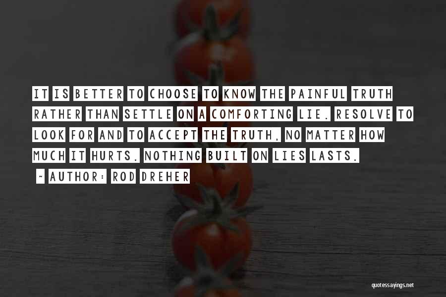 Rod Dreher Quotes: It Is Better To Choose To Know The Painful Truth Rather Than Settle On A Comforting Lie. Resolve To Look