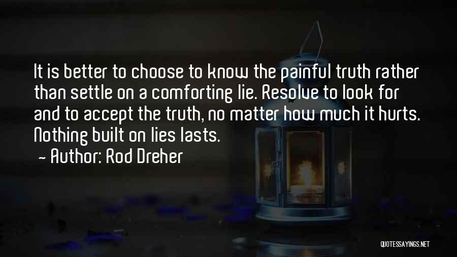 Rod Dreher Quotes: It Is Better To Choose To Know The Painful Truth Rather Than Settle On A Comforting Lie. Resolve To Look