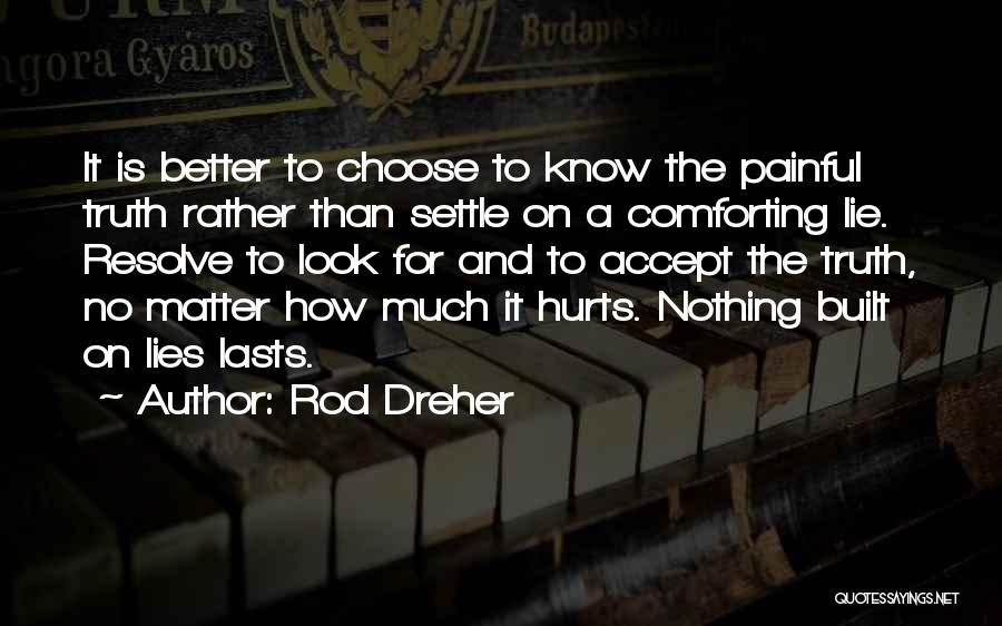 Rod Dreher Quotes: It Is Better To Choose To Know The Painful Truth Rather Than Settle On A Comforting Lie. Resolve To Look
