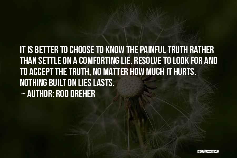 Rod Dreher Quotes: It Is Better To Choose To Know The Painful Truth Rather Than Settle On A Comforting Lie. Resolve To Look