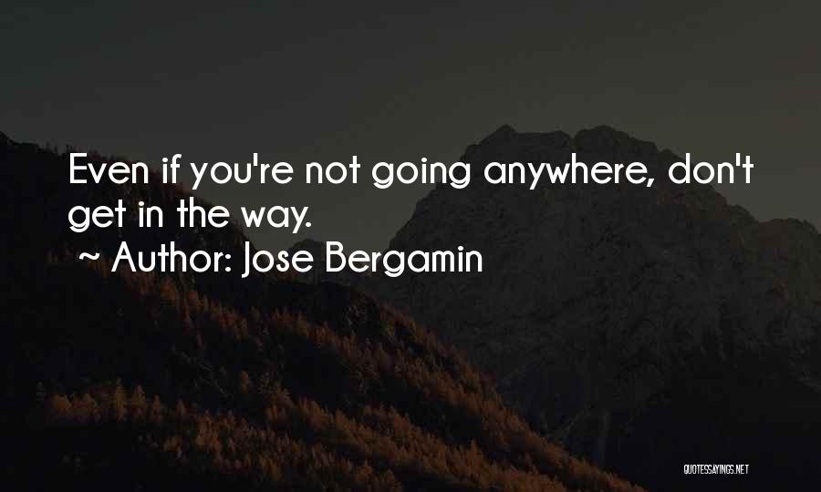 Jose Bergamin Quotes: Even If You're Not Going Anywhere, Don't Get In The Way.