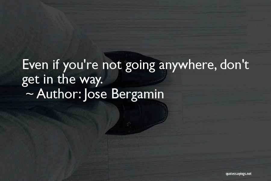 Jose Bergamin Quotes: Even If You're Not Going Anywhere, Don't Get In The Way.