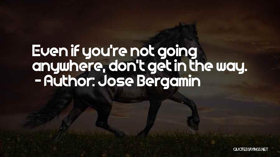 Jose Bergamin Quotes: Even If You're Not Going Anywhere, Don't Get In The Way.