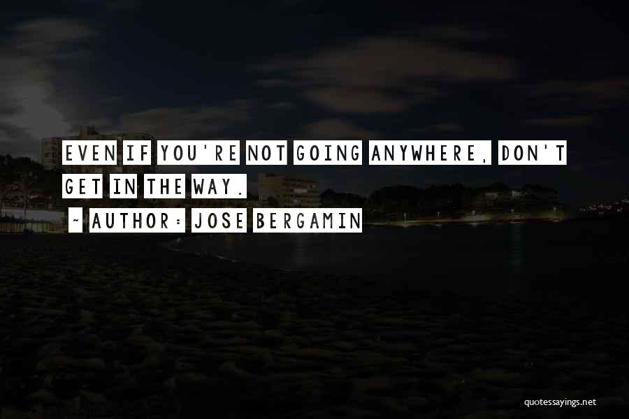 Jose Bergamin Quotes: Even If You're Not Going Anywhere, Don't Get In The Way.