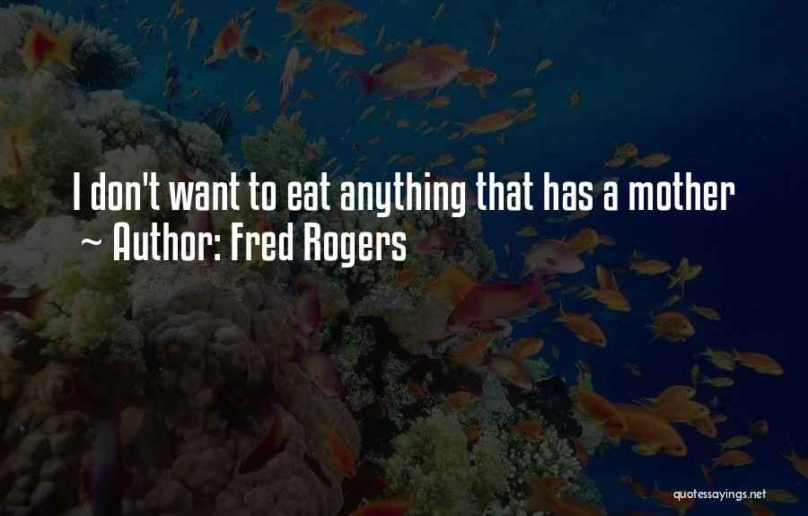 Fred Rogers Quotes: I Don't Want To Eat Anything That Has A Mother