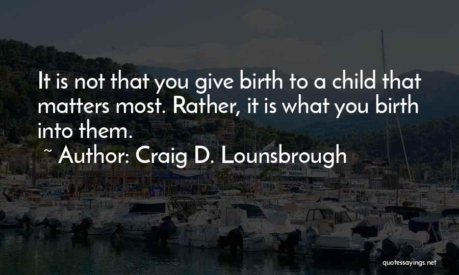 Craig D. Lounsbrough Quotes: It Is Not That You Give Birth To A Child That Matters Most. Rather, It Is What You Birth Into