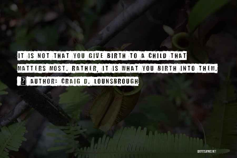 Craig D. Lounsbrough Quotes: It Is Not That You Give Birth To A Child That Matters Most. Rather, It Is What You Birth Into