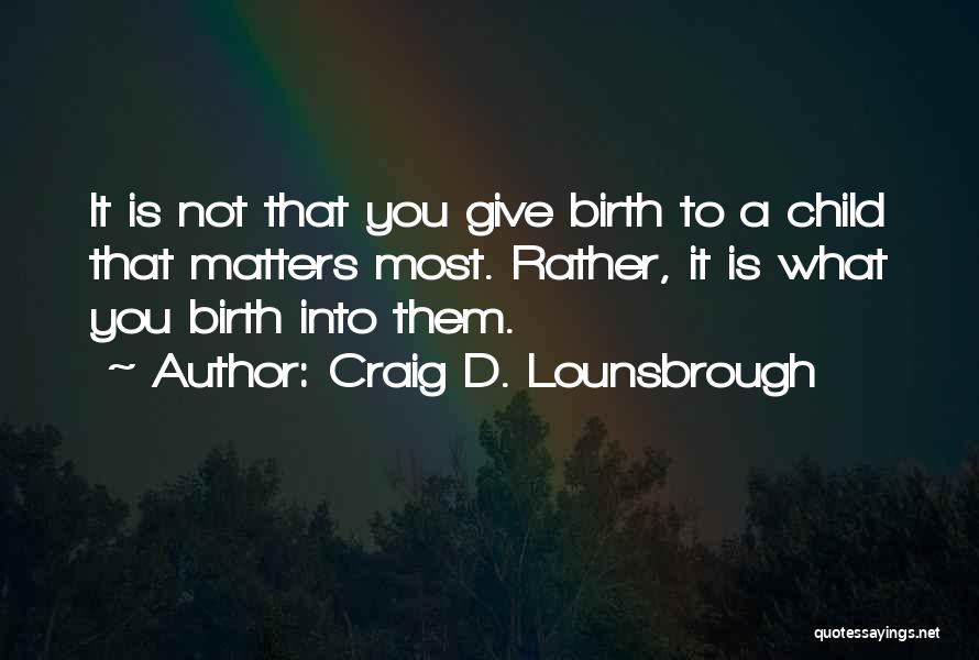 Craig D. Lounsbrough Quotes: It Is Not That You Give Birth To A Child That Matters Most. Rather, It Is What You Birth Into