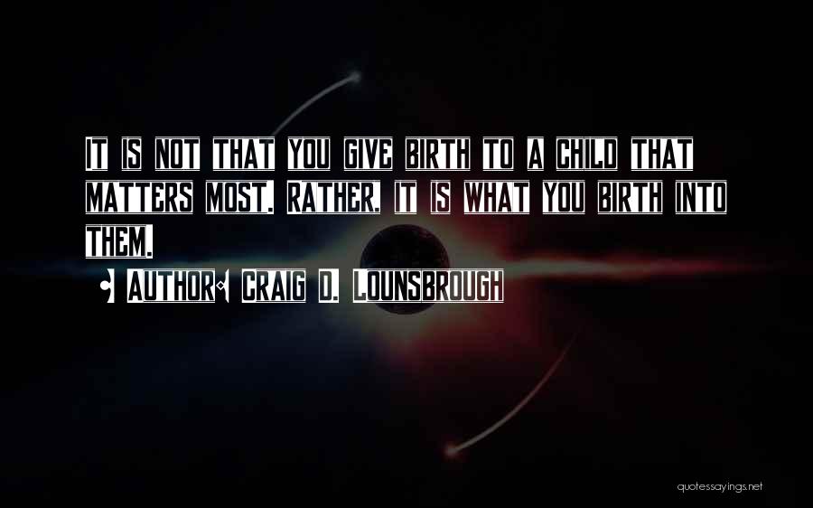 Craig D. Lounsbrough Quotes: It Is Not That You Give Birth To A Child That Matters Most. Rather, It Is What You Birth Into