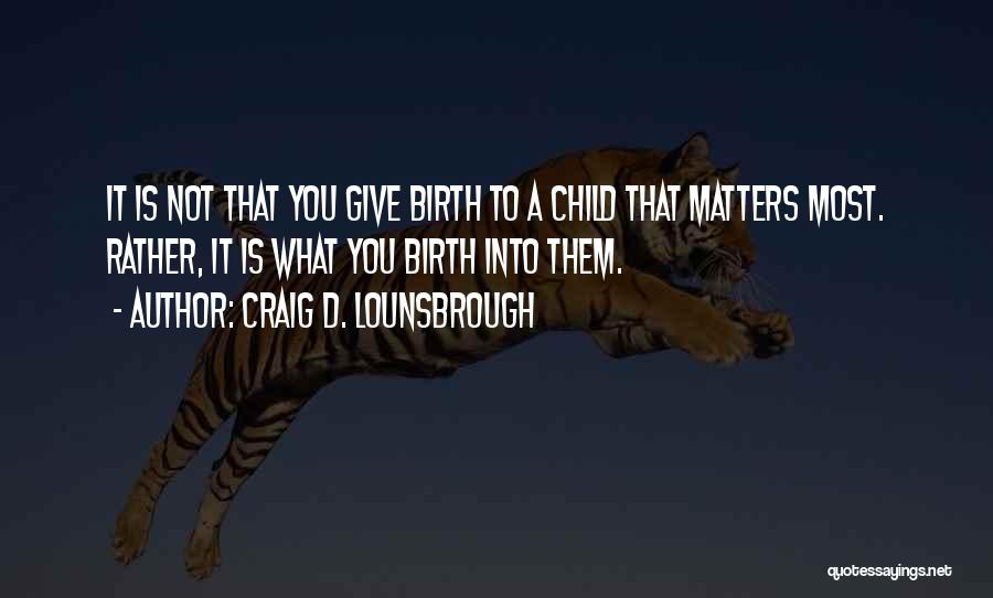 Craig D. Lounsbrough Quotes: It Is Not That You Give Birth To A Child That Matters Most. Rather, It Is What You Birth Into