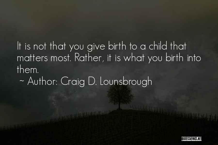 Craig D. Lounsbrough Quotes: It Is Not That You Give Birth To A Child That Matters Most. Rather, It Is What You Birth Into