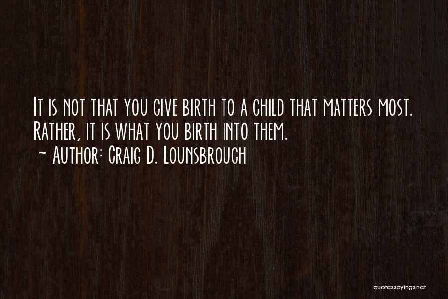 Craig D. Lounsbrough Quotes: It Is Not That You Give Birth To A Child That Matters Most. Rather, It Is What You Birth Into