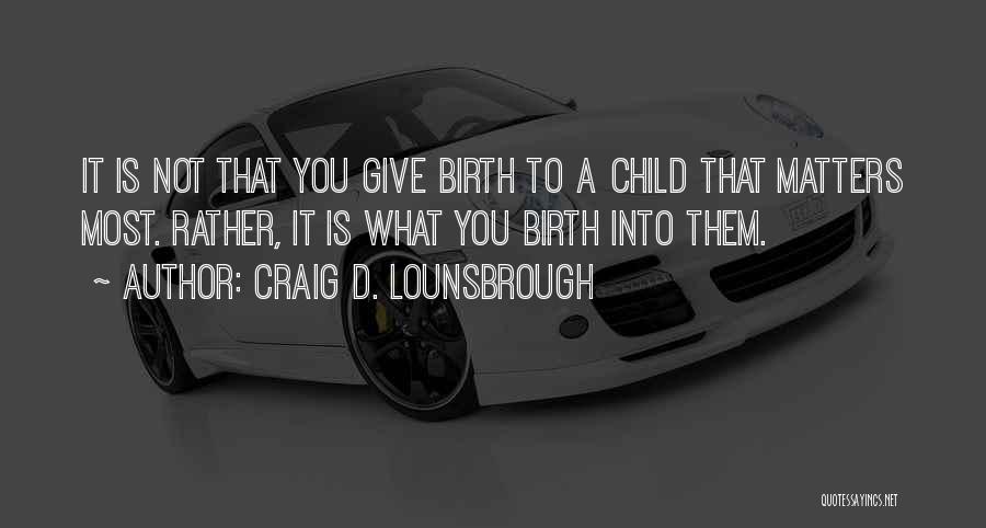 Craig D. Lounsbrough Quotes: It Is Not That You Give Birth To A Child That Matters Most. Rather, It Is What You Birth Into