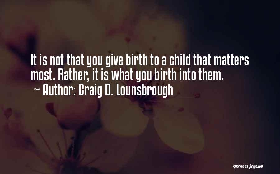 Craig D. Lounsbrough Quotes: It Is Not That You Give Birth To A Child That Matters Most. Rather, It Is What You Birth Into