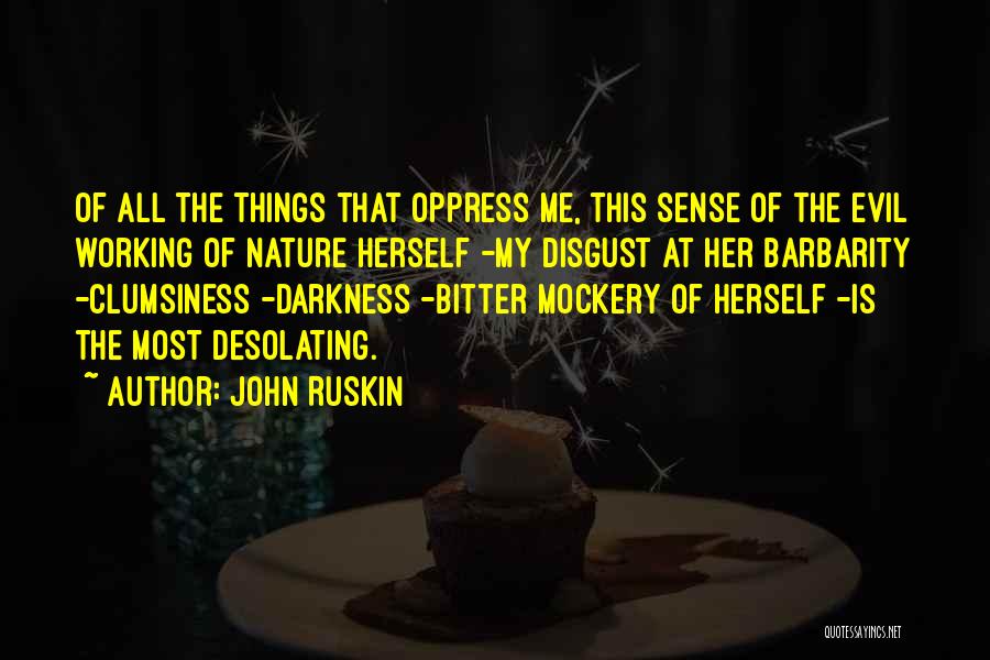 John Ruskin Quotes: Of All The Things That Oppress Me, This Sense Of The Evil Working Of Nature Herself -my Disgust At Her