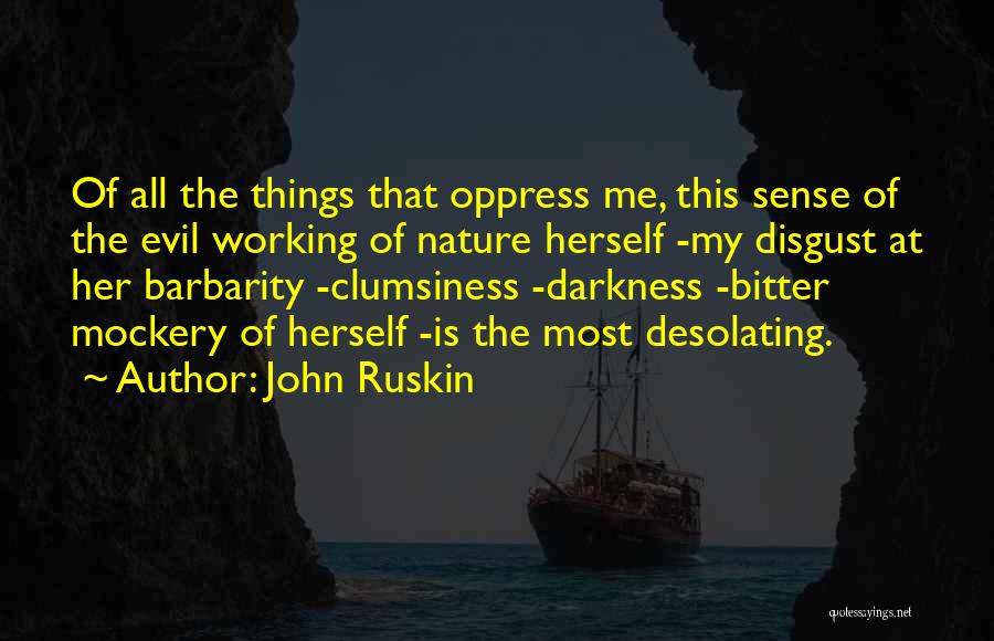 John Ruskin Quotes: Of All The Things That Oppress Me, This Sense Of The Evil Working Of Nature Herself -my Disgust At Her