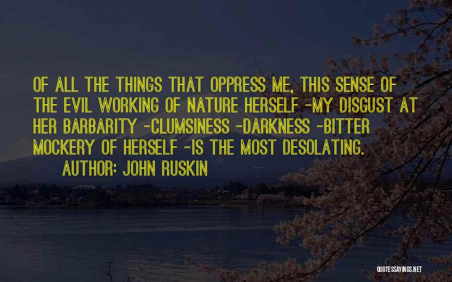 John Ruskin Quotes: Of All The Things That Oppress Me, This Sense Of The Evil Working Of Nature Herself -my Disgust At Her