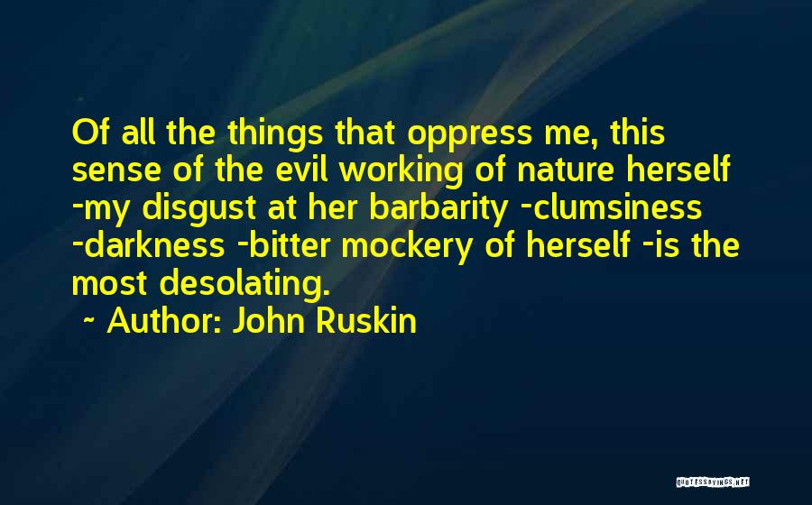 John Ruskin Quotes: Of All The Things That Oppress Me, This Sense Of The Evil Working Of Nature Herself -my Disgust At Her