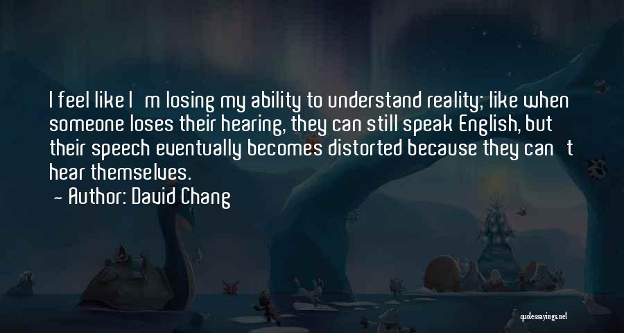 David Chang Quotes: I Feel Like I'm Losing My Ability To Understand Reality; Like When Someone Loses Their Hearing, They Can Still Speak