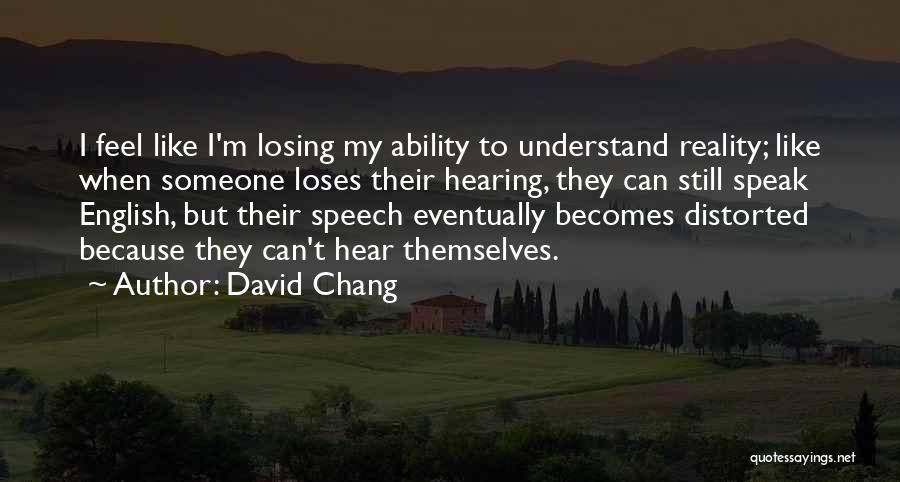 David Chang Quotes: I Feel Like I'm Losing My Ability To Understand Reality; Like When Someone Loses Their Hearing, They Can Still Speak